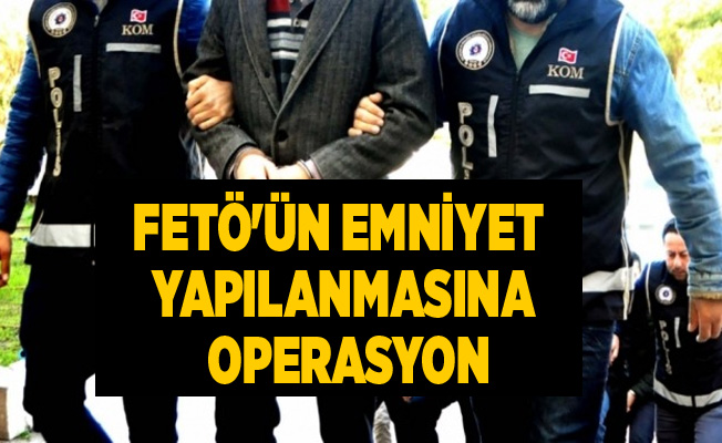 FETÖ’ün emniyet yapılanmasına operasyon