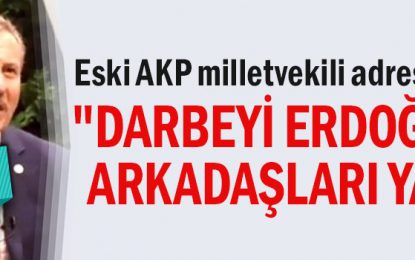 Eski AKP milletvekili adres gösterdi: “Darbeyi Erdoğan ve arkadaşları yaptı”