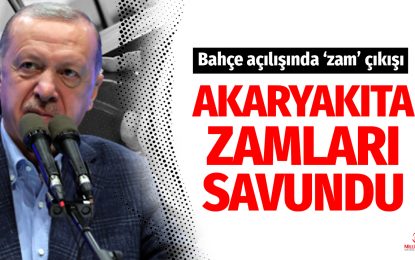 Akaryakıt fiyatlarına zammı Erdoğan ‘bahçe’ açılışında böyle savundu