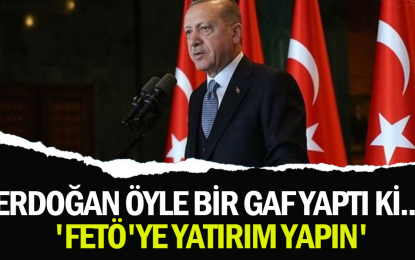 Erdoğan öyle bir gaf yaptı ki… ‘FETÖ’ye yatırım yapın’