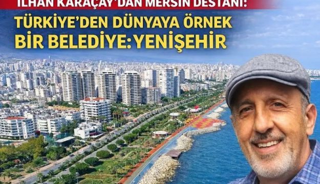 İLHAN KARAÇAY’DAN MERSİN DESTANI: TÜRKİYE’DEN DÜNYAYA ÖRNEK BİR BELEDİYE: YENİŞEHİR